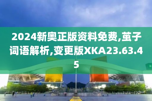 2024新奥正版资料免费,茧子词语解析,变更版XKA23.63.45