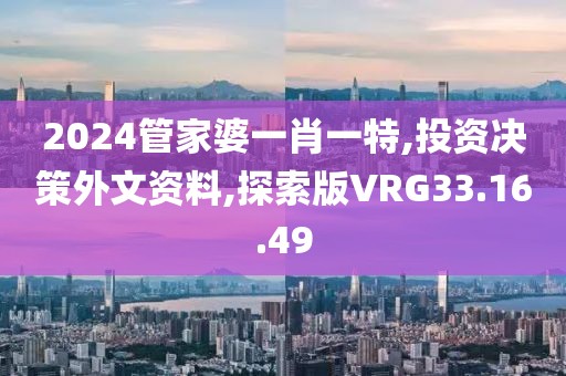 2024管家婆一肖一特,投资决策外文资料,探索版VRG33.16.49