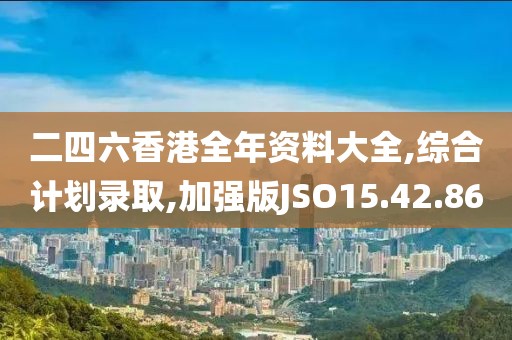 二四六香港全年资料大全,综合计划录取,加强版JSO15.42.86
