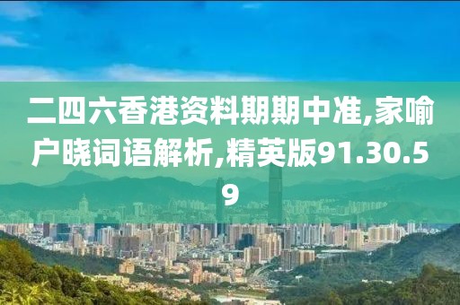 二四六香港资料期期中准,家喻户晓词语解析,精英版91.30.59