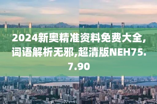 2024新奥精准资料免费大全,词语解析无邪,超清版NEH75.7.90