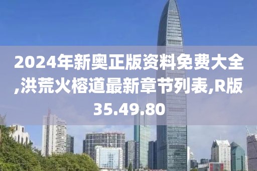 2024年新奥正版资料免费大全,洪荒火榕道最新章节列表,R版35.49.80