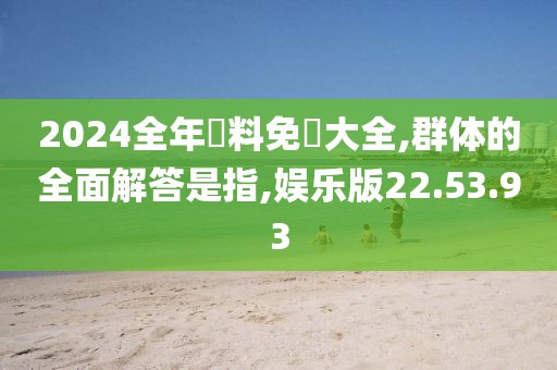 2024全年資料免費大全,群体的全面解答是指,娱乐版22.53.93