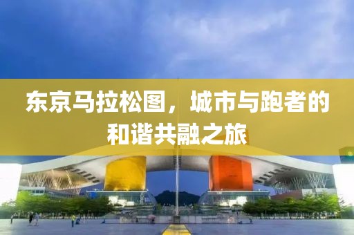 东京马拉松图，城市与跑者的和谐共融之旅