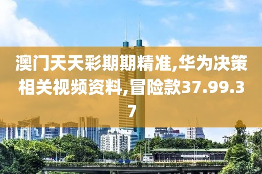 澳门天天彩期期精准,华为决策相关视频资料,冒险款37.99.37