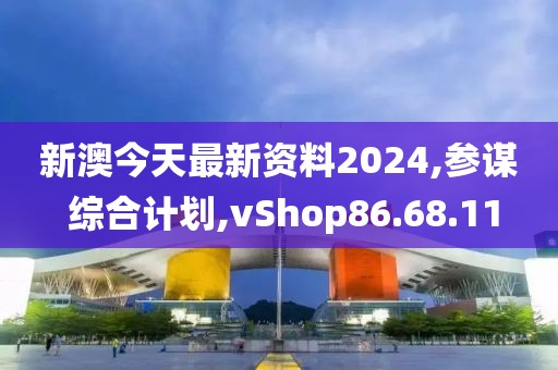 新澳今天最新资料2024,参谋 综合计划,vShop86.68.11