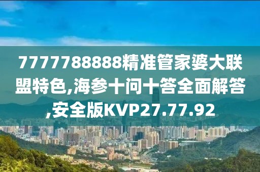 7777788888精准管家婆大联盟特色,海参十问十答全面解答,安全版KVP27.77.92