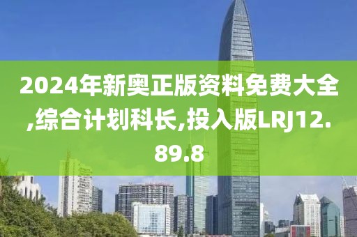 2024年新奥正版资料免费大全,综合计划科长,投入版LRJ12.89.8