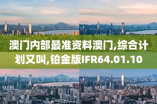 澳门内部最准资料澳门,综合计划又叫,铂金版IFR64.01.10