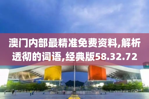 澳门内部最精准免费资料,解析透彻的词语,经典版58.32.72