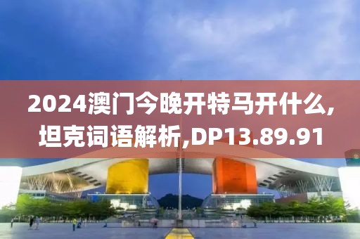 2024澳门今晚开特马开什么,坦克词语解析,DP13.89.91