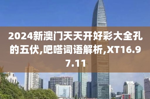 2024新澳门天天开好彩大全孔的五伏,吧嗒词语解析,XT16.97.11