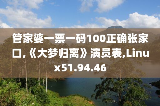 管家婆一票一码100正确张家口,《大梦归离》演员表,Linux51.94.46