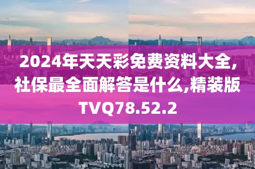 2024年天天彩免费资料大全,社保最全面解答是什么,精装版TVQ78.52.2