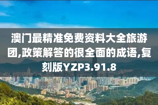 澳门最精准免费资料大全旅游团,政策解答的很全面的成语,复刻版YZP3.91.8