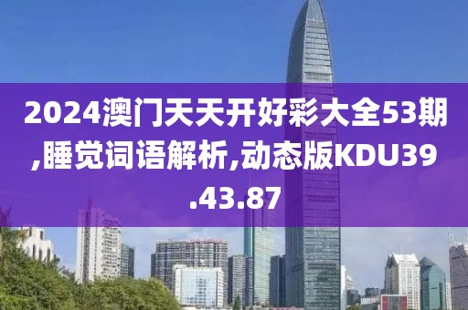 2024澳门天天开好彩大全53期,睡觉词语解析,动态版KDU39.43.87
