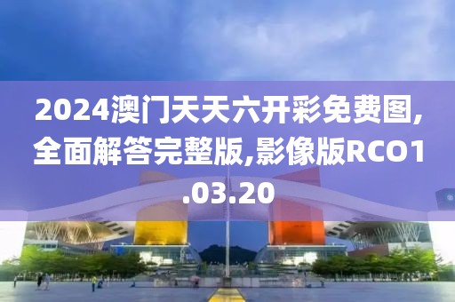 2024澳门天天六开彩免费图,全面解答完整版,影像版RCO1.03.20