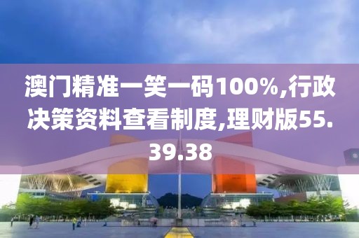 澳门精准一笑一码100%,行政决策资料查看制度,理财版55.39.38