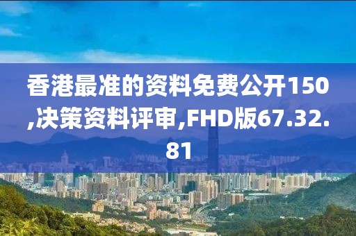 香港最准的资料免费公开150,决策资料评审,FHD版67.32.81