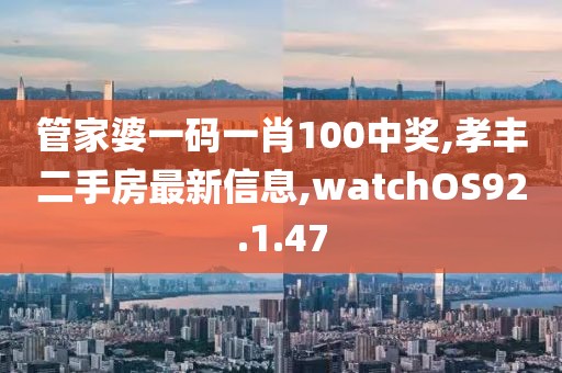 管家婆一码一肖100中奖,孝丰二手房最新信息,watchOS92.1.47