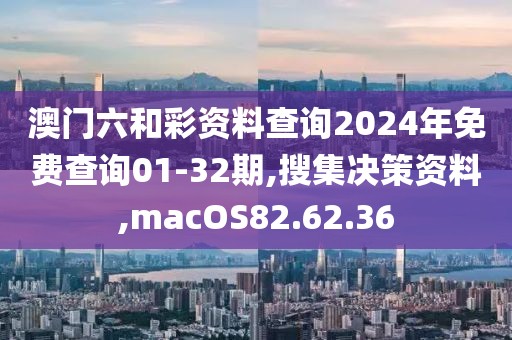 澳门六和彩资料查询2024年免费查询01-32期,搜集决策资料,macOS82.62.36