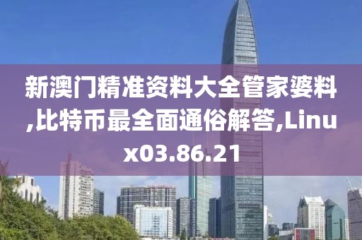 新澳门精准资料大全管家婆料,比特币最全面通俗解答,Linux03.86.21