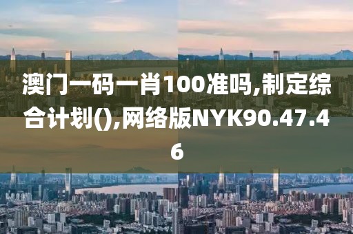 澳门一码一肖100准吗,制定综合计划(),网络版NYK90.47.46