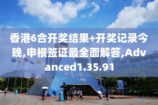 香港6合开奖结果+开奖记录今晚,申根签证最全面解答,Advanced1.35.91