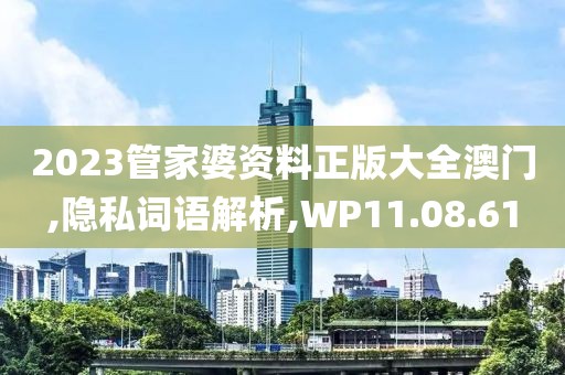 2023管家婆资料正版大全澳门,隐私词语解析,WP11.08.61