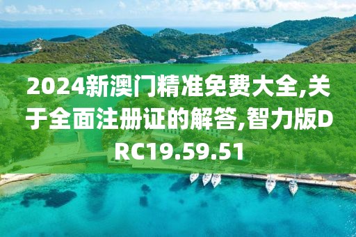 2024新澳门精准免费大全,关于全面注册证的解答,智力版DRC19.59.51