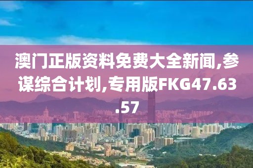 澳门正版资料免费大全新闻,参谋综合计划,专用版FKG47.63.57