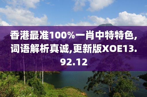 香港最准100%一肖中特特色,词语解析真诚,更新版XOE13.92.12