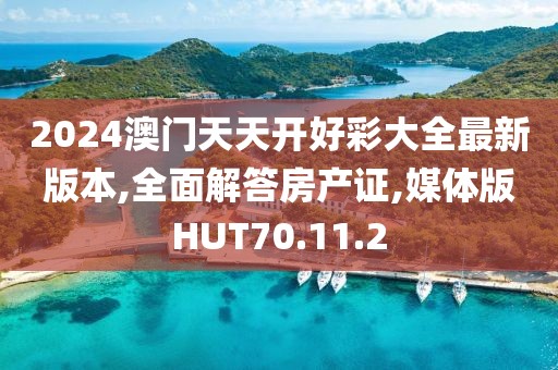 2024澳门天天开好彩大全最新版本,全面解答房产证,媒体版HUT70.11.2