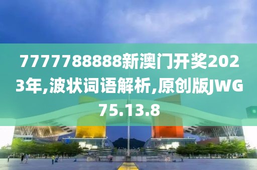 7777788888新澳门开奖2023年,波状词语解析,原创版JWG75.13.8