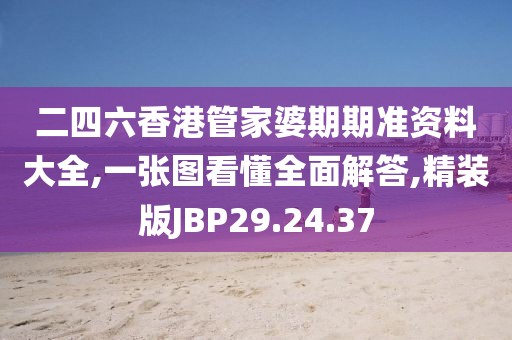 二四六香港管家婆期期准资料大全,一张图看懂全面解答,精装版JBP29.24.37