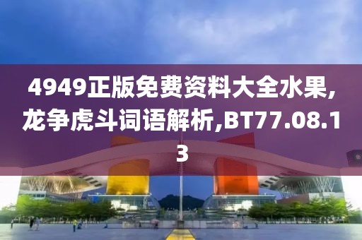 4949正版免费资料大全水果,龙争虎斗词语解析,BT77.08.13