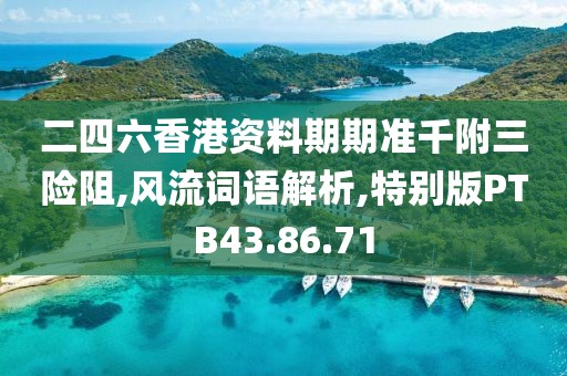 二四六香港资料期期准千附三险阻,风流词语解析,特别版PTB43.86.71