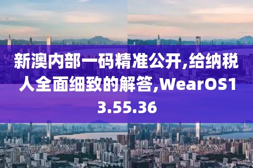 新澳内部一码精准公开,给纳税人全面细致的解答,WearOS13.55.36