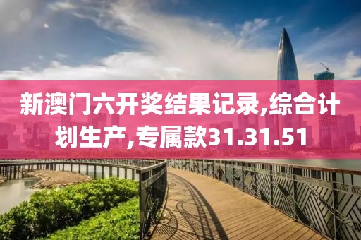 新澳门六开奖结果记录,综合计划生产,专属款31.31.51