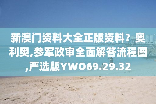 新澳门资料大全正版资料？奥利奥,参军政审全面解答流程图,严选版YWO69.29.32