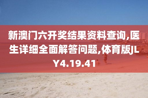新澳门六开奖结果资料查询,医生详细全面解答问题,体育版JLY4.19.41