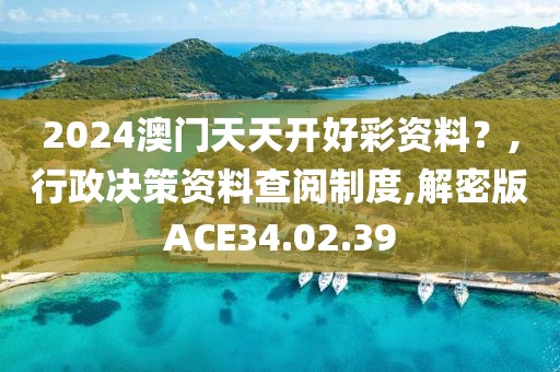 2024澳门天天开好彩资料？,行政决策资料查阅制度,解密版ACE34.02.39