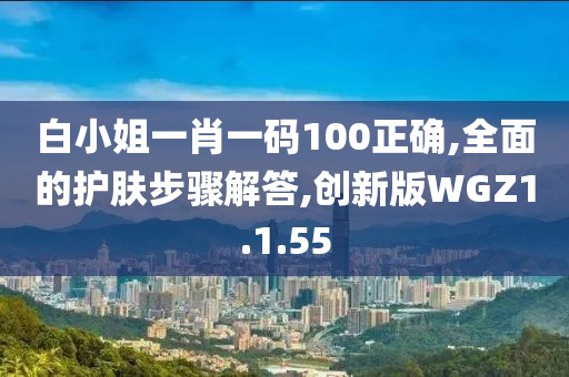 白小姐一肖一码100正确,全面的护肤步骤解答,创新版WGZ1.1.55