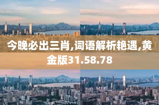 今晚必出三肖,词语解析艳遇,黄金版31.58.78
