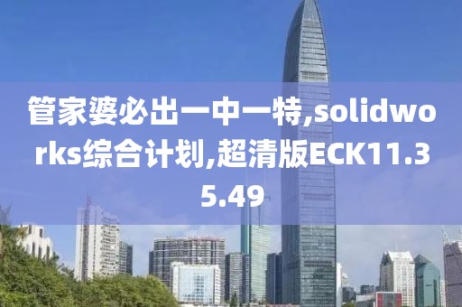 管家婆必出一中一特,solidworks综合计划,超清版ECK11.35.49