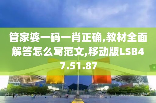 管家婆一码一肖正确,教材全面解答怎么写范文,移动版LSB47.51.87