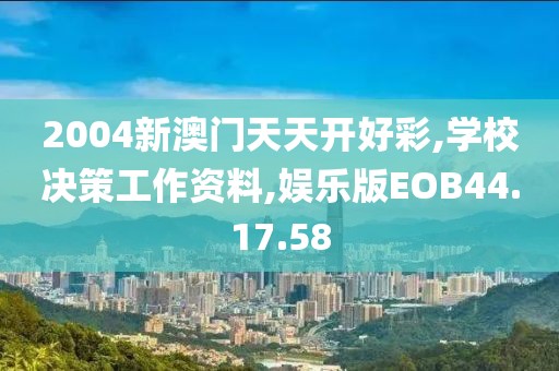 2004新澳门天天开好彩,学校决策工作资料,娱乐版EOB44.17.58