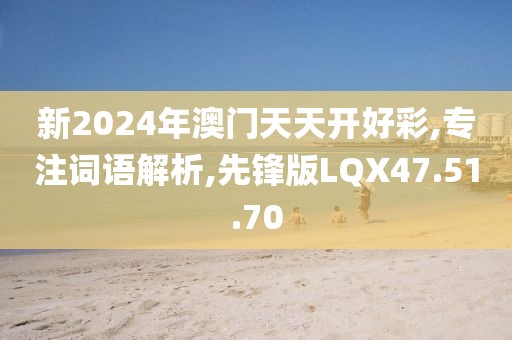 新2024年澳门天天开好彩,专注词语解析,先锋版LQX47.51.70