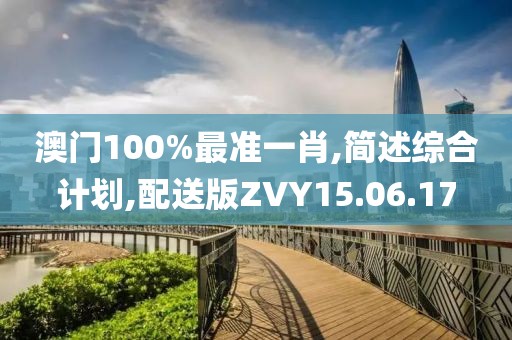 澳门100%最准一肖,简述综合计划,配送版ZVY15.06.17