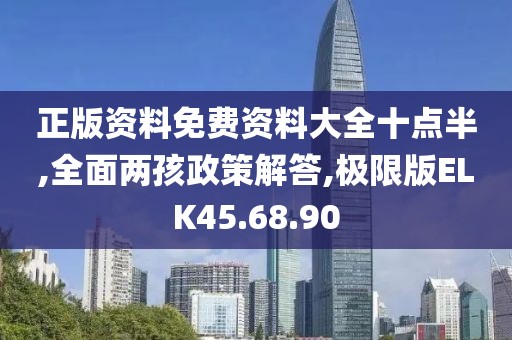 正版资料免费资料大全十点半,全面两孩政策解答,极限版ELK45.68.90